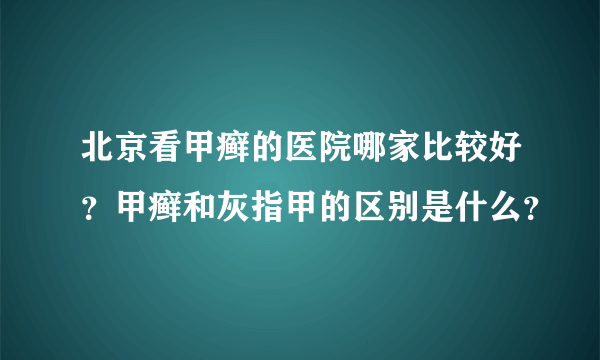 北京看甲癣的医院哪家比较好？甲癣和灰指甲的区别是什么？