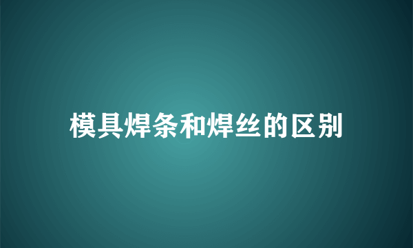 模具焊条和焊丝的区别