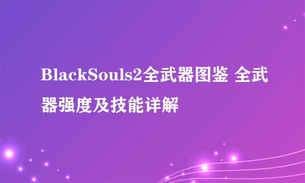 BlackSouls2全武器图鉴 全武器强度及技能详解