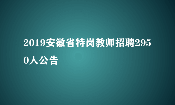 2019安徽省特岗教师招聘2950人公告