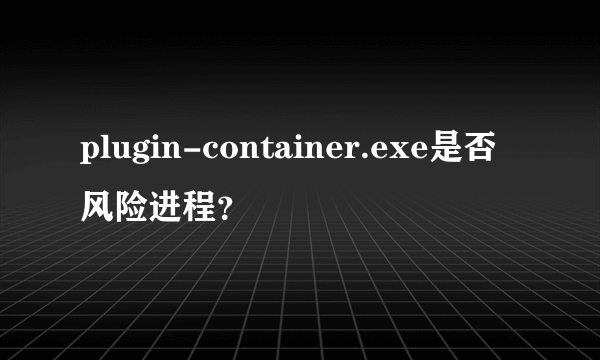 plugin-container.exe是否风险进程？