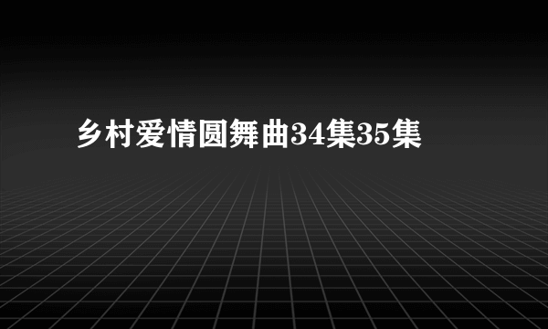 乡村爱情圆舞曲34集35集