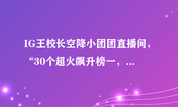 IG王校长空降小团团直播间，“30个超火飙升榜一，却不到半首歌就走”大家怎么看？