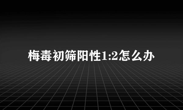 梅毒初筛阳性1:2怎么办