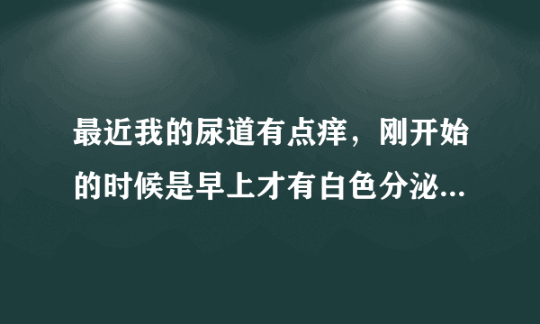 最近我的尿道有点痒，刚开始的时候是早上才有白色分泌物，可是3天了现在居然用手挤压，也可以挤出。我很担..