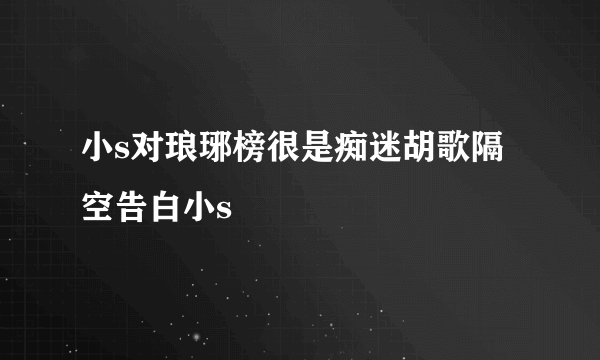 小s对琅琊榜很是痴迷胡歌隔空告白小s