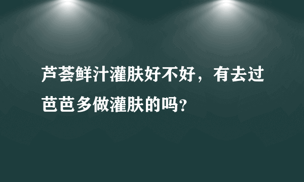 芦荟鲜汁灌肤好不好，有去过芭芭多做灌肤的吗？