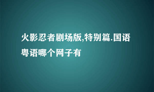 火影忍者剧场版,特别篇.国语粤语哪个网子有