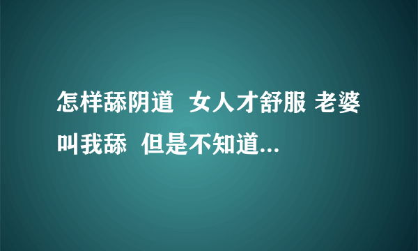 怎样舔阴道  女人才舒服 老婆叫我舔  但是不知道怎么舔老婆才会感觉舒服