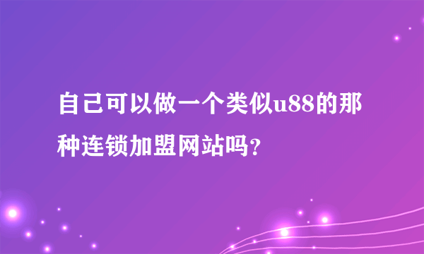 自己可以做一个类似u88的那种连锁加盟网站吗？