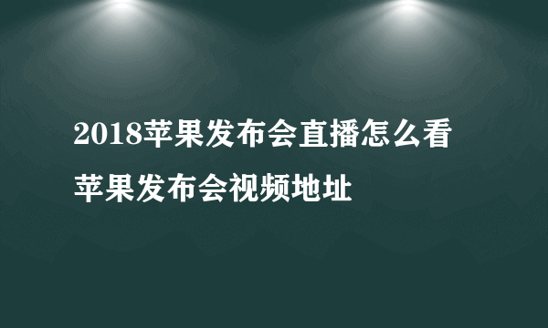 2018苹果发布会直播怎么看 苹果发布会视频地址