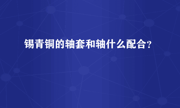 锡青铜的轴套和轴什么配合？