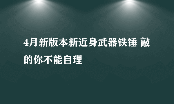 4月新版本新近身武器铁锤 敲的你不能自理