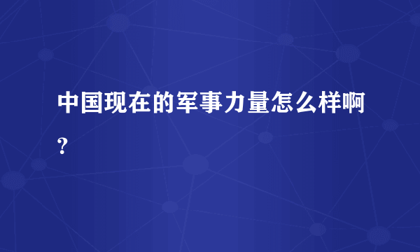 中国现在的军事力量怎么样啊？