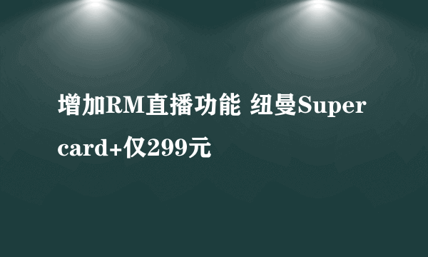 增加RM直播功能 纽曼Super card+仅299元