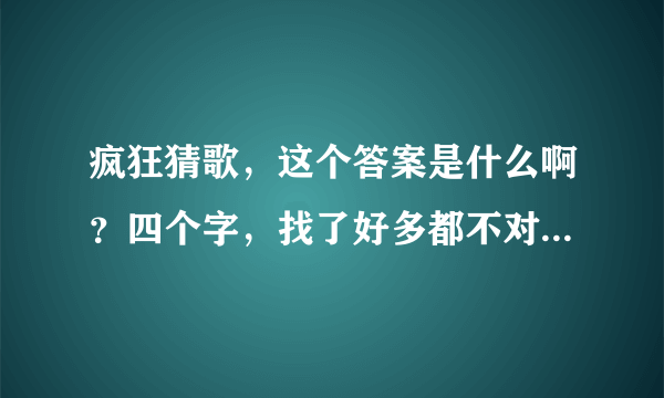 疯狂猜歌，这个答案是什么啊？四个字，找了好多都不对。。。求助！