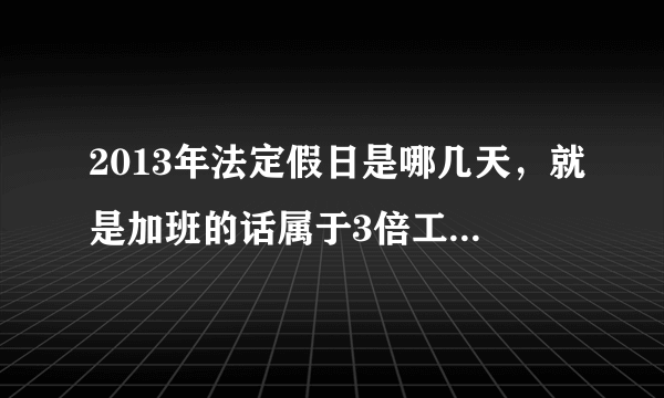 2013年法定假日是哪几天，就是加班的话属于3倍工资的假日日期。谢谢