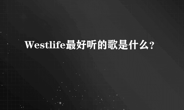 Westlife最好听的歌是什么？