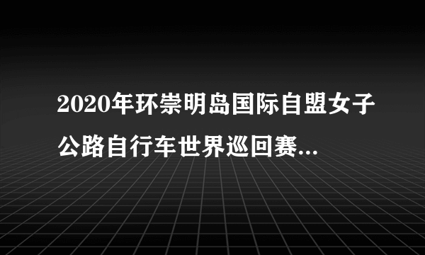 2020年环崇明岛国际自盟女子公路自行车世界巡回赛将延期举行