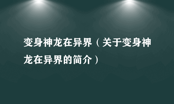 变身神龙在异界（关于变身神龙在异界的简介）