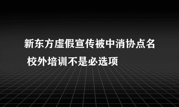 新东方虚假宣传被中消协点名 校外培训不是必选项