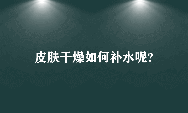 皮肤干燥如何补水呢?