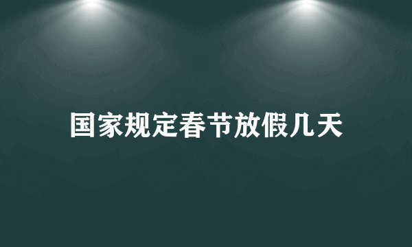 国家规定春节放假几天