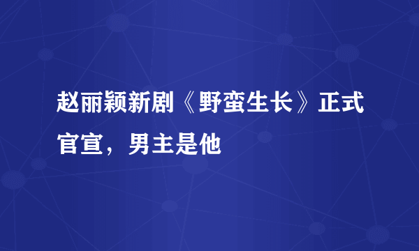 赵丽颖新剧《野蛮生长》正式官宣，男主是他