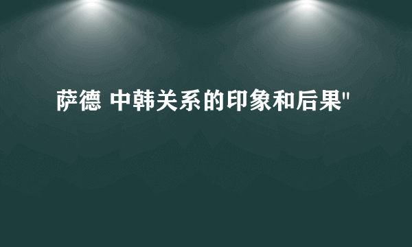 萨德 中韩关系的印象和后果