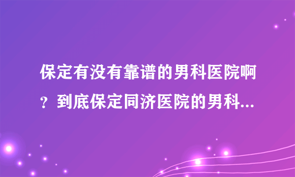 保定有没有靠谱的男科医院啊？到底保定同济医院的男科怎么样啊？