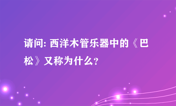 请问: 西洋木管乐器中的《巴松》又称为什么？