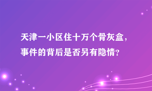 天津一小区住十万个骨灰盒，事件的背后是否另有隐情？