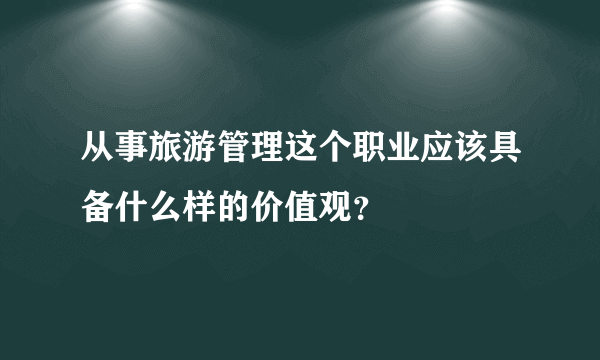 从事旅游管理这个职业应该具备什么样的价值观？