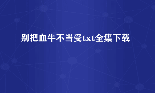 别把血牛不当受txt全集下载