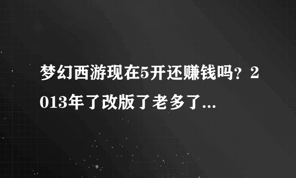 梦幻西游现在5开还赚钱吗？2013年了改版了老多了，也不知道还能不能赚钱？实战的高手告诉下