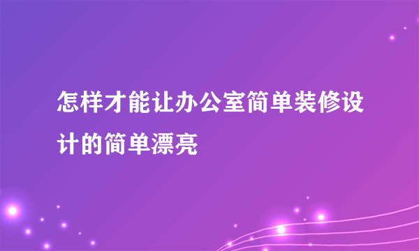 怎样才能让办公室简单装修设计的简单漂亮