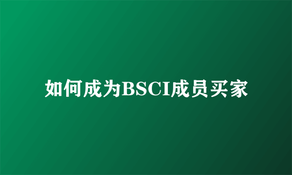 如何成为BSCI成员买家