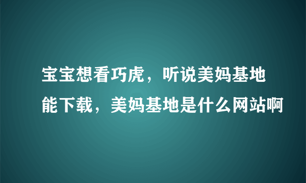 宝宝想看巧虎，听说美妈基地能下载，美妈基地是什么网站啊