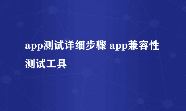 app测试详细步骤 app兼容性测试工具