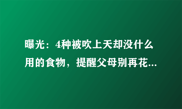 曝光：4种被吹上天却没什么用的食物，提醒父母别再花冤枉钱了