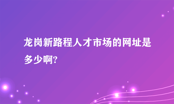 龙岗新路程人才市场的网址是多少啊?