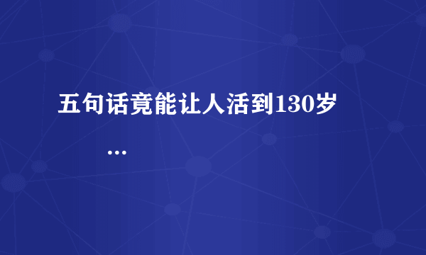 五句话竟能让人活到130岁                                                         