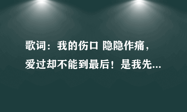 歌词：我的伤口 隐隐作痛，爱过却不能到最后！是我先开口，但你也未曾将我挽留，我要学会一个人走 原唱是