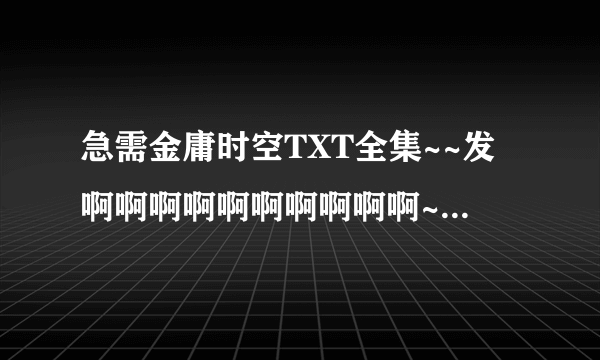 急需金庸时空TXT全集~~发啊啊啊啊啊啊啊啊啊啊~~~~~~~~~~