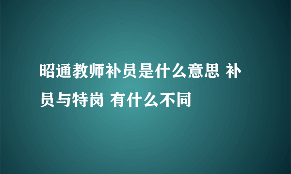 昭通教师补员是什么意思 补员与特岗 有什么不同