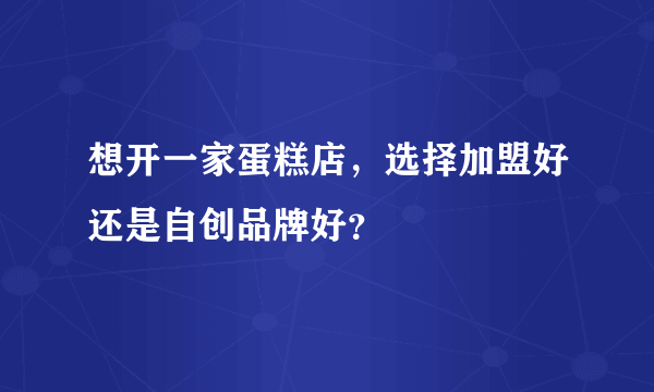 想开一家蛋糕店，选择加盟好还是自创品牌好？