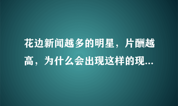 花边新闻越多的明星，片酬越高，为什么会出现这样的现象？而不是实力派的整体片酬更高？