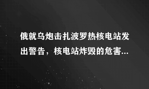 俄就乌炮击扎波罗热核电站发出警告，核电站炸毁的危害有多大？