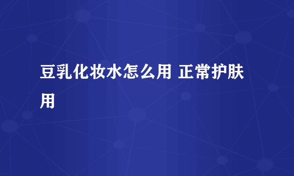 豆乳化妆水怎么用 正常护肤用