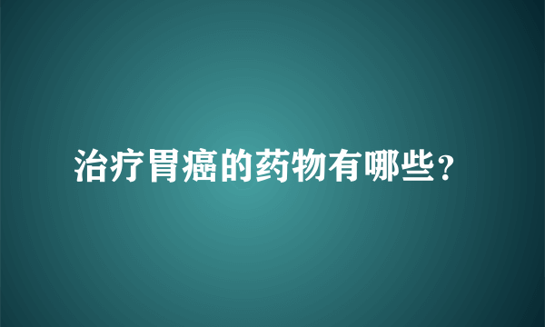 治疗胃癌的药物有哪些？